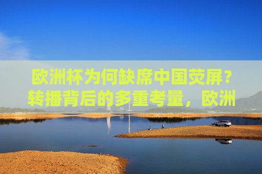 欧洲杯为何缺席中国荧屏？转播背后的多重考量，欧洲杯缺席中国荧屏，转播背后的多重考量