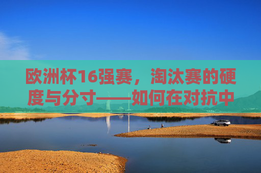 欧洲杯16强赛，淘汰赛的硬度与分寸——如何在对抗中把握胜利节奏