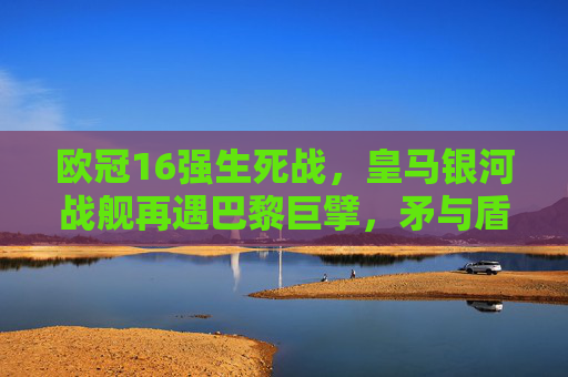 欧冠16强生死战,皇马银河战舰再遇巴黎巨擘,矛与盾的巅峰对决,欧冠16强生死战,银河战舰VS巨擘,矛与盾巅峰对决 欧冠16强生死战,皇马银河战舰再遇巴黎巨擘,矛与盾的巅峰对决,欧冠16强生死战,银河战舰VS巨擘,矛与盾巅峰对决