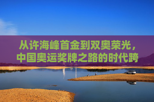 从许海峰首金到双奥荣光,中国奥运奖牌之路的时代跨越,从首金到双奥荣光,中国奥运奖牌之路的时代跨越 从许海峰首金到双奥荣光,中国奥运奖牌之路的时代跨越,从首金到双奥荣光,中国奥运奖牌之路的时代跨越