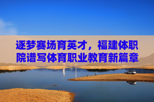 逐梦赛场育英才,福建体职院谱写体育职业教育新篇章,福建体职院育英才 谱写体育职业教育新篇章 逐梦赛场育英才,福建体职院谱写体育职业教育新篇章,福建体职院育英才 谱写体育职业教育新篇章
