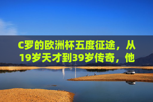 C罗的欧洲杯五度征途,从19岁天才到39岁传奇,他如何书写属于自己的大赛传奇?五度征途,传奇永恒,C罗的欧洲杯史诗 C罗的欧洲杯五度征途,从19岁天才到39岁传奇,他如何书写属于自己的大赛传奇?五度征途,传奇永恒,C罗的欧洲杯史诗