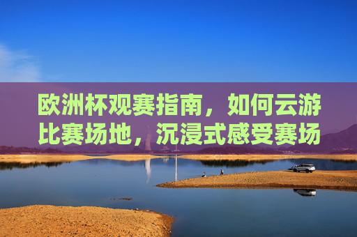 欧洲杯观赛指南,如何云游比赛场地,沉浸式感受赛场魅力,欧洲杯观赛指南,云游赛场,沉浸式感受足球魅力 欧洲杯观赛指南,如何云游比赛场地,沉浸式感受赛场魅力,欧洲杯观赛指南,云游赛场,沉浸式感受足球魅力