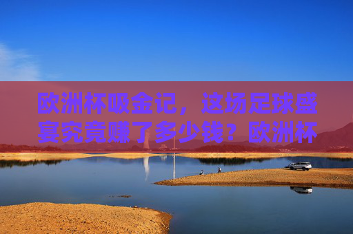 欧洲杯吸金记,这场足球盛宴究竟赚了多少钱?欧洲杯吸金记,这场足球盛宴究竟赚了多少钱? 欧洲杯吸金记,这场足球盛宴究竟赚了多少钱?欧洲杯吸金记,这场足球盛宴究竟赚了多少钱?