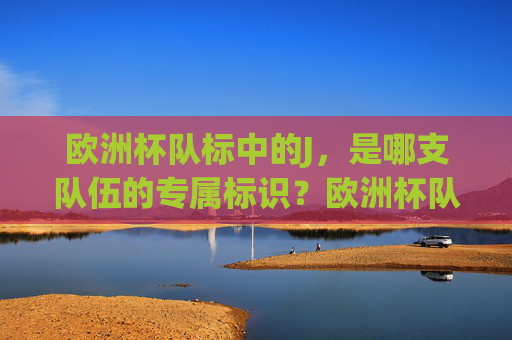 欧洲杯队标中的J,是哪支队伍的专属标识?欧洲杯队标中的J标识属于哪支队伍? 欧洲杯队标中的J,是哪支队伍的专属标识?欧洲杯队标中的J标识属于哪支队伍?