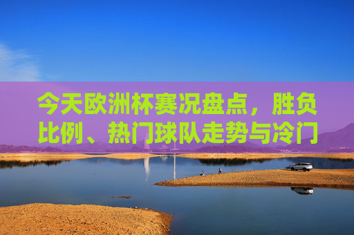 今天欧洲杯赛况盘点,胜负比例、热门球队走势与冷门概率解析,欧洲杯今日赛况盘点,胜负比例、热门球队走势与冷门概率解析 今天欧洲杯赛况盘点,胜负比例、热门球队走势与冷门概率解析,欧洲杯今日赛况盘点,胜负比例、热门球队走势与冷门概率解析