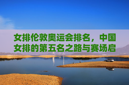 女排伦敦奥运会排名,中国女排的第五名之路与赛场启示,中国女排伦敦奥运会第五名之路与启示 女排伦敦奥运会排名,中国女排的第五名之路与赛场启示,中国女排伦敦奥运会第五名之路与启示