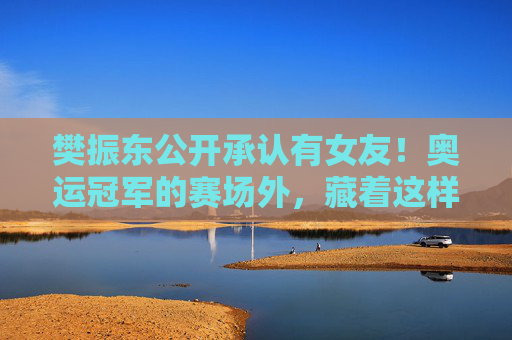 樊振东公开承认有女友!奥运冠军的赛场外,藏着这样的温柔,樊振东公开承认有女友!奥运冠军赛场外的温柔 樊振东公开承认有女友!奥运冠军的赛场外,藏着这样的温柔,樊振东公开承认有女友!奥运冠军赛场外的温柔
