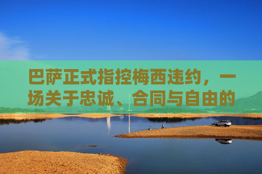 巴萨正式指控梅西违约,一场关于忠诚、合同与自由的世纪博弈,巴萨正式指控梅西违约,忠诚、合同与自由的世纪博弈 巴萨正式指控梅西违约,一场关于忠诚、合同与自由的世纪博弈,巴萨正式指控梅西违约,忠诚、合同与自由的世纪博弈