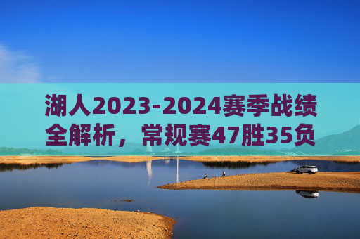 湖人2023-2024赛季战绩全解析，常规赛47胜35负，季后赛0胜4负，湖人2023-2024赛季，常规赛47胜35负，季后赛0胜4负