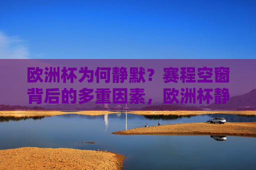 欧洲杯为何静默？赛程空窗背后的多重因素，欧洲杯静默，赛程空窗背后的多重因素