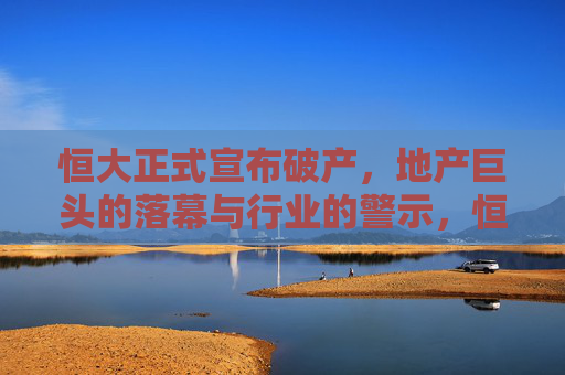恒大正式宣布破产，地产巨头的落幕与行业的警示，恒大破产，地产巨头落幕与行业警示
