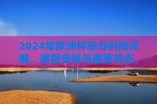 2024年欧洲杯举办时间详解,赛程安排与重要节点,2024年欧洲杯举办时间、赛程及重要节点详解 2024年欧洲杯举办时间详解,赛程安排与重要节点,2024年欧洲杯举办时间、赛程及重要节点详解