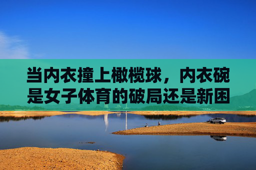 当内衣撞上橄榄球，内衣碗是女子体育的破局还是新困局？内衣碗，女子体育的破局还是新困局？