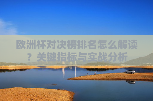 欧洲杯对决榜排名怎么解读?关键指标与实战分析 欧洲杯对决榜排名怎么解读?关键指标与实战分析