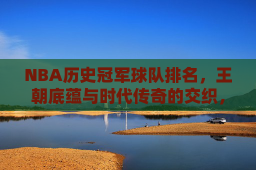 NBA历史冠军球队排名,王朝底蕴与时代传奇的交织,NBA历史冠军球队排名,王朝底蕴与时代传奇交织 NBA历史冠军球队排名,王朝底蕴与时代传奇的交织,NBA历史冠军球队排名,王朝底蕴与时代传奇交织
