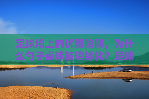 足球场上的优雅陷阱，为什么勺子点球被边缘化？足球场上的优雅陷阱，勺子点球的边缘化