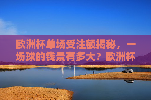 欧洲杯单场受注额揭秘,一场球的钱景有多大?欧洲杯单场受注额揭秘,一场球的钱景有多大? 欧洲杯单场受注额揭秘,一场球的钱景有多大?欧洲杯单场受注额揭秘,一场球的钱景有多大?