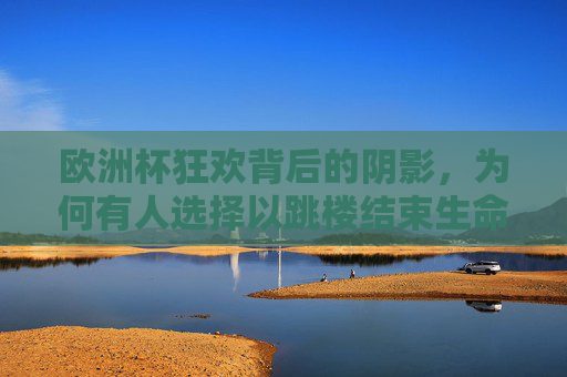 欧洲杯狂欢背后的阴影，为何有人选择以跳楼结束生命？欧洲杯狂欢下的阴影，为何有人以跳楼结束生命？