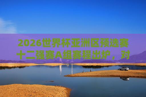 2026世界杯亚洲区预选赛十二强赛A组赛程出炉,对阵全览与晋级形势解析,2026世界杯亚洲区预选赛十二强赛A组赛程、对阵与晋级形势解析 2026世界杯亚洲区预选赛十二强赛A组赛程出炉,对阵全览与晋级形势解析,2026世界杯亚洲区预选赛十二强赛A组赛程、对阵与晋级形势解析
