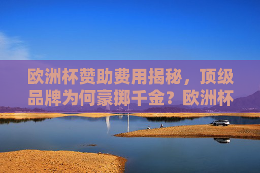 欧洲杯赞助费用揭秘,顶级品牌为何豪掷千金?欧洲杯赞助费天价之谜,顶级品牌为何一掷千金? 欧洲杯赞助费用揭秘,顶级品牌为何豪掷千金?欧洲杯赞助费天价之谜,顶级品牌为何一掷千金?