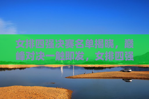女排四强决赛名单揭晓，巅峰对决一触即发，女排四强决赛名单揭晓 巅峰对决一触即发