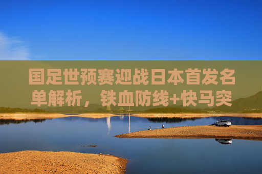 国足世预赛迎战日本首发名单解析,铁血防线+快马突击,能否打破恐日症?国足世预赛战日本首发解析,铁血防线+快马突击,能否破恐日症? 国足世预赛迎战日本首发名单解析,铁血防线+快马突击,能否打破恐日症?国足世预赛战日本首发解析,铁血防线+快马突击,能否破恐日症?