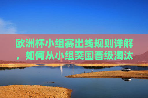 欧洲杯小组赛出线规则详解,如何从小组突围晋级淘汰赛? 欧洲杯小组赛出线规则详解,如何从小组突围晋级淘汰赛?