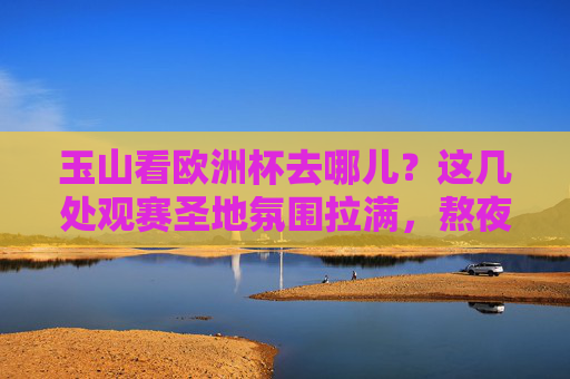 玉山看欧洲杯去哪儿？这几处观赛圣地氛围拉满，熬夜也要看！玉山欧洲杯观赛圣地，氛围拉满，熬夜也要看！