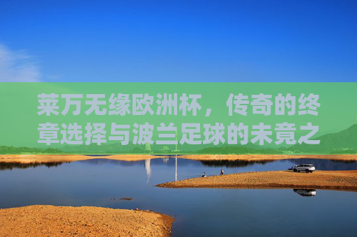 莱万无缘欧洲杯,传奇的终章选择与波兰足球的未竟之路,莱万无缘欧洲杯,传奇终章与波兰足球未竟之路 莱万无缘欧洲杯,传奇的终章选择与波兰足球的未竟之路,莱万无缘欧洲杯,传奇终章与波兰足球未竟之路