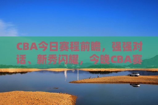 CBA今日赛程前瞻,强强对话、新秀闪耀,今晚CBA赛场看点全解析,CBA今日赛程前瞻,强强对话新秀闪耀,赛场看点全解析 CBA今日赛程前瞻,强强对话、新秀闪耀,今晚CBA赛场看点全解析,CBA今日赛程前瞻,强强对话新秀闪耀,赛场看点全解析