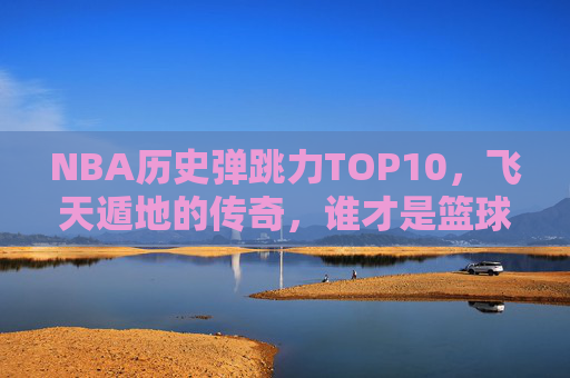 NBA历史弹跳力TOP10,飞天遁地的传奇,谁才是篮球界的终极弹簧人?NBA历史弹跳力TOP10,飞天遁地的终极弹簧人 NBA历史弹跳力TOP10,飞天遁地的传奇,谁才是篮球界的终极弹簧人?NBA历史弹跳力TOP10,飞天遁地的终极弹簧人