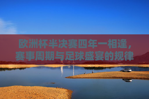 欧洲杯半决赛四年一相逢,赛事周期与足球盛宴的规律,欧洲杯四年一相逢,半决赛的赛事周期与足球盛宴规律 欧洲杯半决赛四年一相逢,赛事周期与足球盛宴的规律,欧洲杯四年一相逢,半决赛的赛事周期与足球盛宴规律