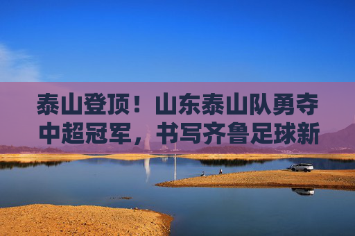 泰山登顶!山东泰山队勇夺中超冠军,书写齐鲁足球新篇章,泰山登顶!山东泰山队勇夺中超冠军,书写齐鲁足球新篇章 泰山登顶!山东泰山队勇夺中超冠军,书写齐鲁足球新篇章,泰山登顶!山东泰山队勇夺中超冠军,书写齐鲁足球新篇章