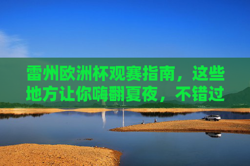 雷州欧洲杯观赛指南,这些地方让你嗨翻夏夜,不错过任何精彩!雷州欧洲杯观赛指南,嗨翻夏夜不错过精彩! 雷州欧洲杯观赛指南,这些地方让你嗨翻夏夜,不错过任何精彩!雷州欧洲杯观赛指南,嗨翻夏夜不错过精彩!