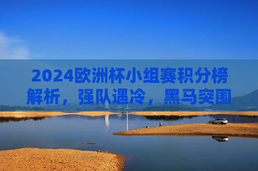 2024欧洲杯小组赛积分榜解析,强队遇冷,黑马突围,出线形势几何?2024欧洲杯小组赛积分榜解析,强队遇冷,黑马突围,出线形势几何 2024欧洲杯小组赛积分榜解析,强队遇冷,黑马突围,出线形势几何?2024欧洲杯小组赛积分榜解析,强队遇冷,黑马突围,出线形势几何
