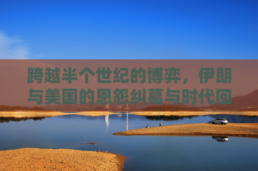 跨越半个世纪的博弈,伊朗与美国的恩怨纠葛与时代回响,半个世纪的博弈,伊朗与美国的恩怨回响 跨越半个世纪的博弈,伊朗与美国的恩怨纠葛与时代回响,半个世纪的博弈,伊朗与美国的恩怨回响