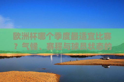 欧洲杯哪个季度最适宜比赛?气候、赛程与球员状态的全面解析,欧洲杯最适宜比赛季度,气候、赛程与球员状态全面解析 欧洲杯哪个季度最适宜比赛?气候、赛程与球员状态的全面解析,欧洲杯最适宜比赛季度,气候、赛程与球员状态全面解析