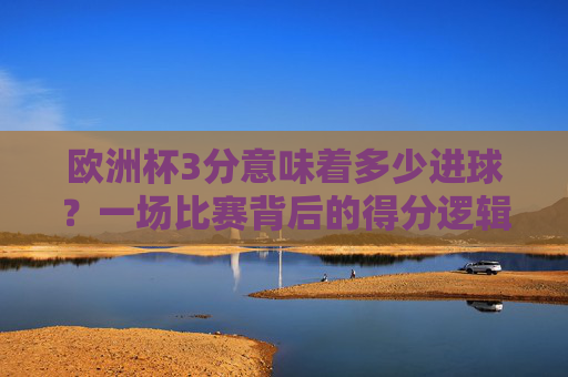 欧洲杯3分意味着多少进球?一场比赛背后的得分逻辑,欧洲杯3分与进球,一场比赛的得分逻辑 欧洲杯3分意味着多少进球?一场比赛背后的得分逻辑,欧洲杯3分与进球,一场比赛的得分逻辑