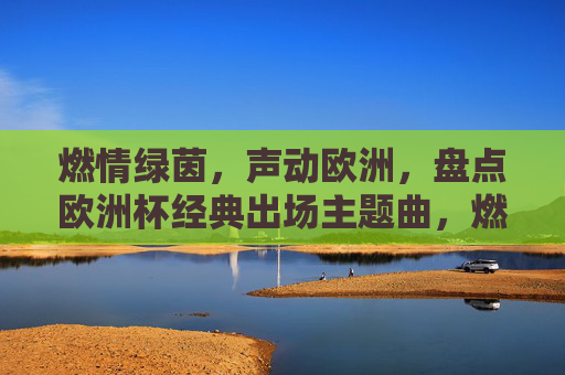 燃情绿茵,声动欧洲,盘点欧洲杯经典出场主题曲,燃情绿茵,声动欧洲,盘点欧洲杯经典出场主题曲 燃情绿茵,声动欧洲,盘点欧洲杯经典出场主题曲,燃情绿茵,声动欧洲,盘点欧洲杯经典出场主题曲