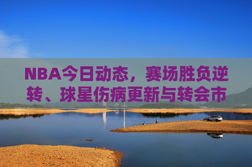 NBA今日动态,赛场胜负逆转、球星伤病更新与转会市场暗流涌动,NBA今日动态,赛场逆转、伤病更新与转会暗流 NBA今日动态,赛场胜负逆转、球星伤病更新与转会市场暗流涌动,NBA今日动态,赛场逆转、伤病更新与转会暗流
