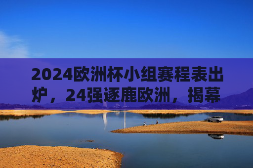 2024欧洲杯小组赛程表出炉,24强逐鹿欧洲,揭幕战、焦点战全解析,2024欧洲杯小组赛程出炉,24强逐鹿,揭幕战、焦点战全解析 2024欧洲杯小组赛程表出炉,24强逐鹿欧洲,揭幕战、焦点战全解析,2024欧洲杯小组赛程出炉,24强逐鹿,揭幕战、焦点战全解析