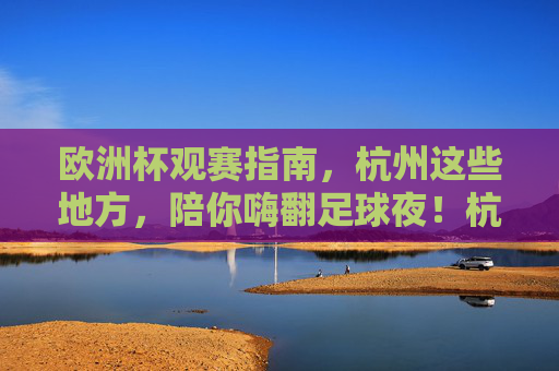 欧洲杯观赛指南,杭州这些地方,陪你嗨翻足球夜!杭州欧洲杯观赛指南,这些地方,陪你嗨翻足球夜! 欧洲杯观赛指南,杭州这些地方,陪你嗨翻足球夜!杭州欧洲杯观赛指南,这些地方,陪你嗨翻足球夜!
