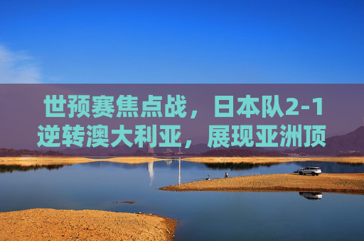 世预赛焦点战,日本队2-1逆转澳大利亚,展现亚洲顶级强队韧性,世预赛焦点战,日本队2-1逆转澳大利亚 展现亚洲顶级强队韧性 世预赛焦点战,日本队2-1逆转澳大利亚,展现亚洲顶级强队韧性,世预赛焦点战,日本队2-1逆转澳大利亚 展现亚洲顶级强队韧性