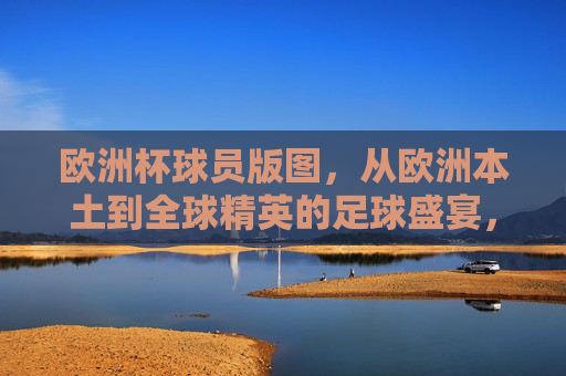 欧洲杯球员版图,从欧洲本土到全球精英的足球盛宴,欧洲杯球员版图,从欧洲本土到全球精英的足球盛宴 欧洲杯球员版图,从欧洲本土到全球精英的足球盛宴,欧洲杯球员版图,从欧洲本土到全球精英的足球盛宴