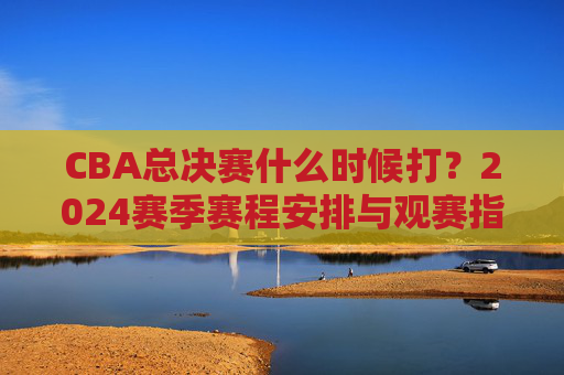 CBA总决赛什么时候打?2024赛季赛程安排与观赛指南,2024CBA总决赛时间、赛程安排及观赛指南 CBA总决赛什么时候打?2024赛季赛程安排与观赛指南,2024CBA总决赛时间、赛程安排及观赛指南