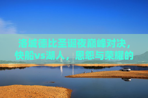 洛城德比圣诞夜巅峰对决,快船vs湖人,恩怨与荣耀的终极碰撞,洛城德比圣诞夜,快船vs湖人恩怨与荣耀的终极碰撞 洛城德比圣诞夜巅峰对决,快船vs湖人,恩怨与荣耀的终极碰撞,洛城德比圣诞夜,快船vs湖人恩怨与荣耀的终极碰撞