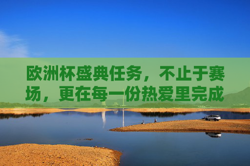欧洲杯盛典任务,不止于赛场,更在每一份热爱里完成,欧洲杯任务,不止赛场,尽在热爱 欧洲杯盛典任务,不止于赛场,更在每一份热爱里完成,欧洲杯任务,不止赛场,尽在热爱