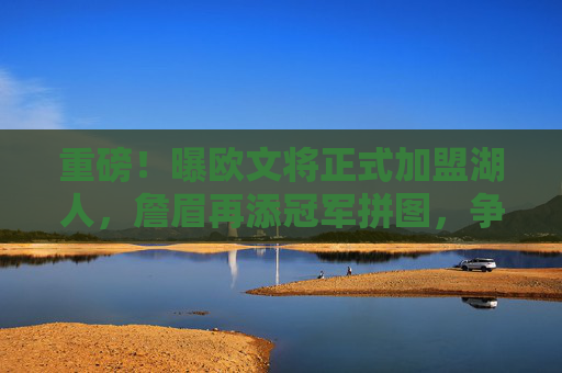 重磅!曝欧文将正式加盟湖人,詹眉再添冠军拼图,争冠格局生变?欧文正式加盟湖人 争冠格局生变 重磅!曝欧文将正式加盟湖人,詹眉再添冠军拼图,争冠格局生变?欧文正式加盟湖人 争冠格局生变