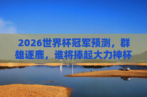 2026世界杯冠军预测,群雄逐鹿,谁将捧起大力神杯?2026世界杯冠军预测,群雄逐鹿,谁将捧起大力神杯? 2026世界杯冠军预测,群雄逐鹿,谁将捧起大力神杯?2026世界杯冠军预测,群雄逐鹿,谁将捧起大力神杯?